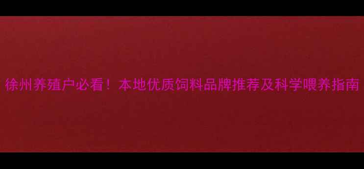 图片 徐州养殖户必看！本地优质饲料品牌推荐及科学喂养指南