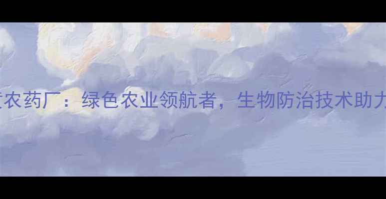 图片 徐州市临黄农药厂：绿色农业领航者，生物防治技术助力乡村振兴1