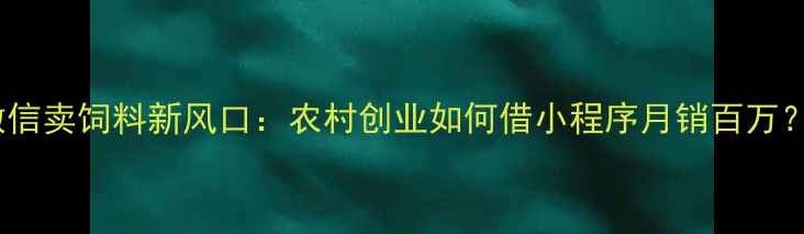 图片 微信卖饲料新风口：农村创业如何借小程序月销百万？2