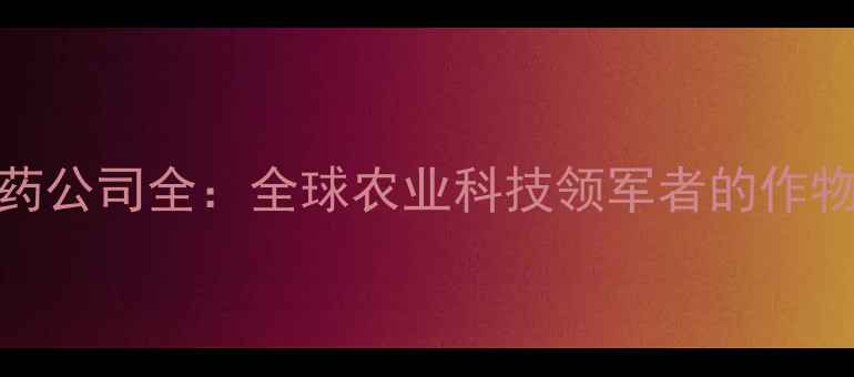 图片 德国巴斯夫农药公司全：全球农业科技领军者的作物保护创新之路