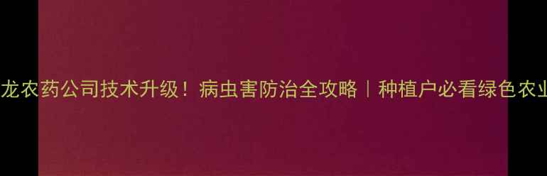 图片 德州祥龙农药公司技术升级！病虫害防治全攻略｜种植户必看绿色农业方案1
