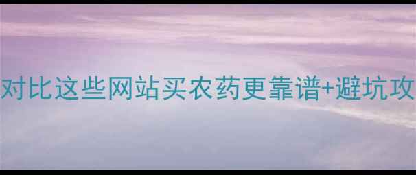 图片 必看！农药采购平台大对比这些网站买农药更靠谱+避坑攻略（附正品鉴别技巧）