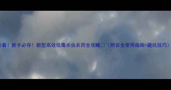 图片 必看！新手必存！新型高效低毒杀虫农药全攻略🌱（附安全使用指南+避坑技巧）1