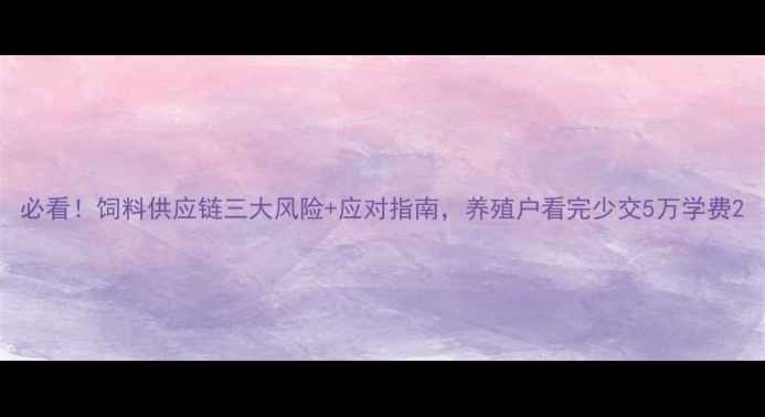 图片 必看！饲料供应链三大风险+应对指南，养殖户看完少交5万学费2