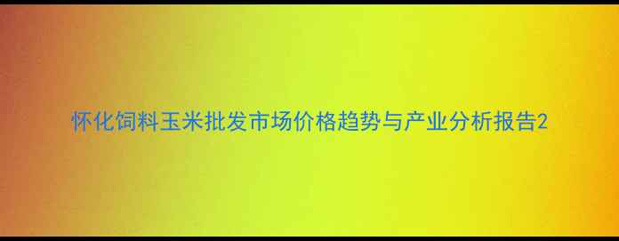 图片 怀化饲料玉米批发市场价格趋势与产业分析报告2