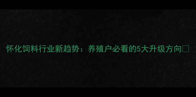 图片 怀化饲料行业新趋势：养殖户必看的5大升级方向🌾