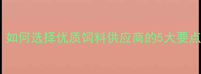 图片 惠州饲料行业趋势解读：如何选择优质饲料供应商的5大要点（附本地化采购指南）2