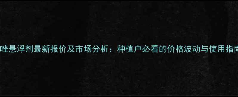 图片 戊唑悬浮剂最新报价及市场分析：种植户必看的价格波动与使用指南1