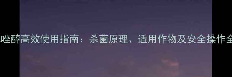图片 成唑醇高效使用指南：杀菌原理、适用作物及安全操作全1