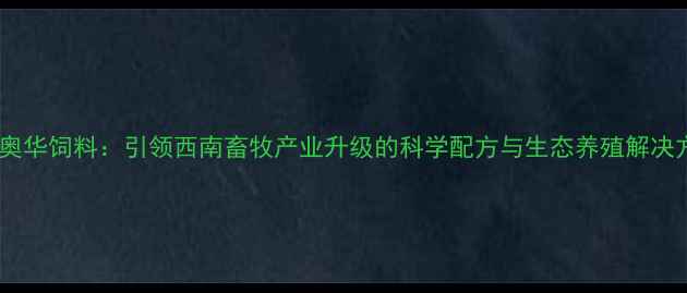 图片 成都奥华饲料：引领西南畜牧产业升级的科学配方与生态养殖解决方案2