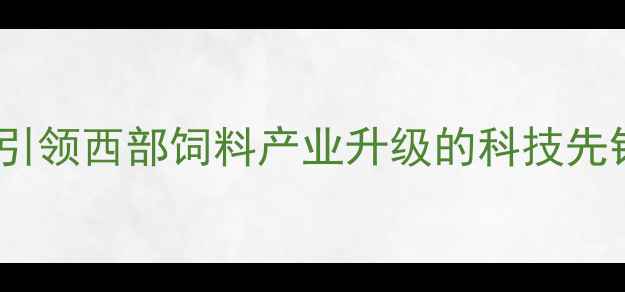 图片 成都希杰饲料公司：引领西部饲料产业升级的科技先锋与可持续发展实践2