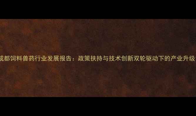 图片 成都饲料兽药行业发展报告：政策扶持与技术创新双轮驱动下的产业升级1
