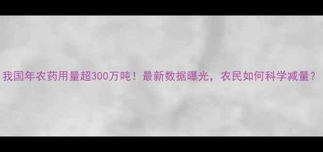 图片 我国年农药用量超300万吨！最新数据曝光，农民如何科学减量？