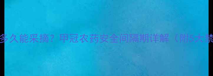 图片 打完甲冠农药后多久能采摘？甲冠农药安全间隔期详解（附5大禁采期计算公式）