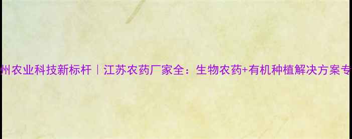 图片 扬州农业科技新标杆｜江苏农药厂家全：生物农药+有机种植解决方案专家