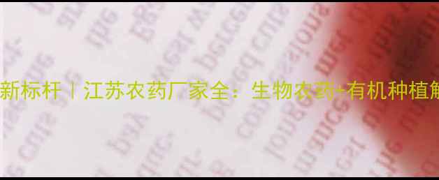 图片 扬州农业科技新标杆｜江苏农药厂家全：生物农药+有机种植解决方案专家2
