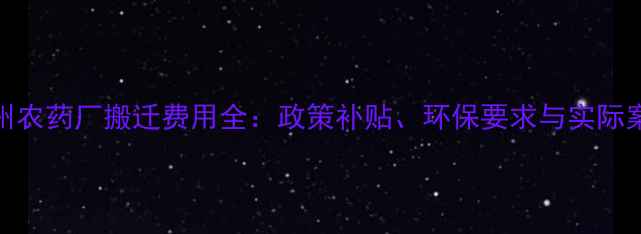 图片 扬州农药厂搬迁费用全：政策补贴、环保要求与实际案例