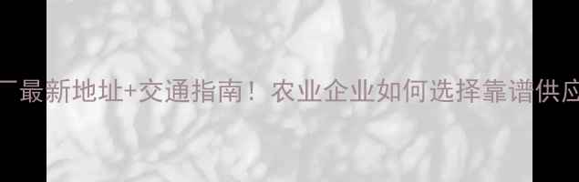 图片 扬州农药厂最新地址+交通指南！农业企业如何选择靠谱供应商？🌾🚚