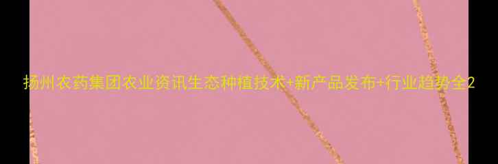 图片 扬州农药集团农业资讯生态种植技术+新产品发布+行业趋势全2