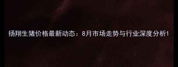 图片 扬翔生猪价格最新动态：8月市场走势与行业深度分析1