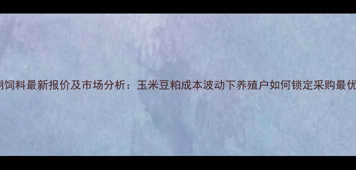 图片 扬翔饲料最新报价及市场分析：玉米豆粕成本波动下养殖户如何锁定采购最优价1