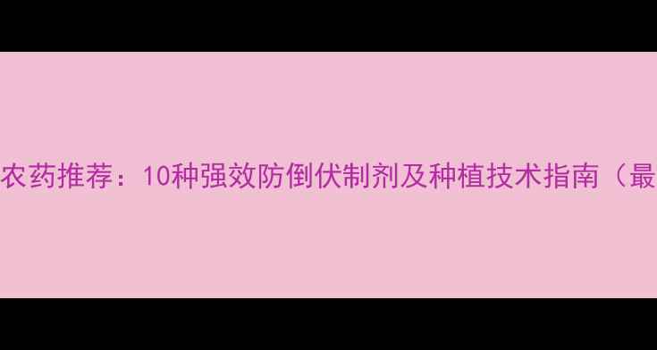 图片 抗倒伏农药推荐：10种强效防倒伏制剂及种植技术指南（最新版）