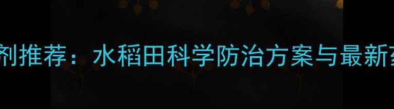 图片 抗性稗草除草剂推荐：水稻田科学防治方案与最新药剂选择指南1