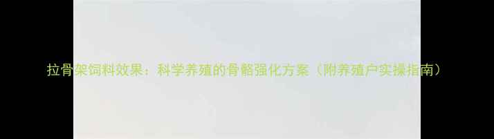 图片 拉骨架饲料效果：科学养殖的骨骼强化方案（附养殖户实操指南）