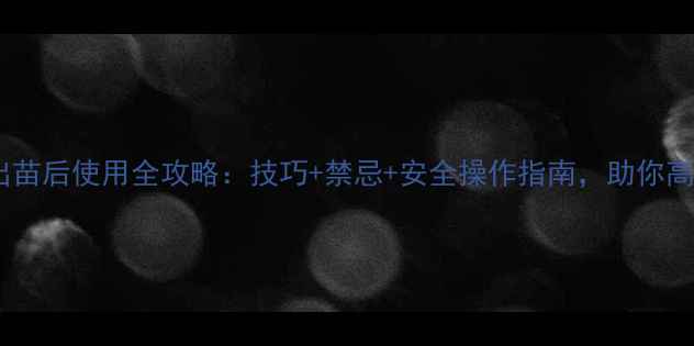 图片 拜宝玛除草剂出苗后使用全攻略：技巧+禁忌+安全操作指南，助你高效控草保苗！2