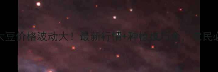 图片 拜泉大豆价格波动大！最新行情+种植技巧全，农民必看！