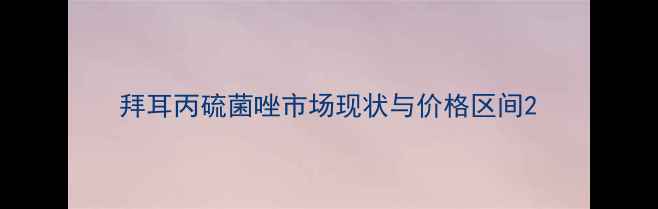 图片 拜耳丙硫菌唑市场现状与价格区间2