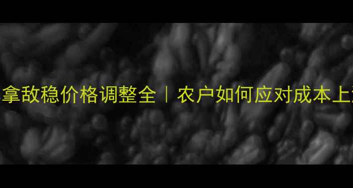 图片 拜耳拿敌稳价格调整全｜农户如何应对成本上涨？