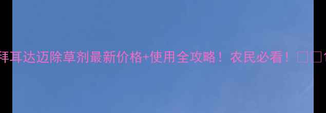 图片 拜耳达迈除草剂最新价格+使用全攻略！农民必看！💰🌱1