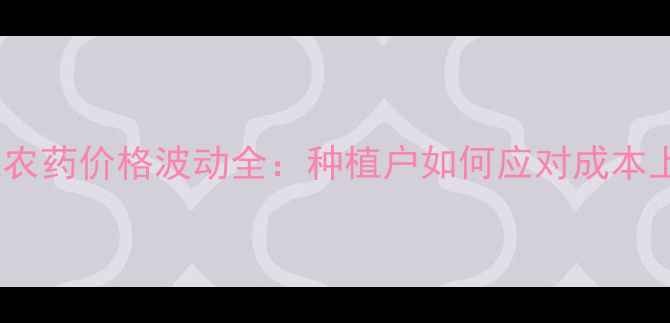 图片 拿敌稳农药价格波动全：种植户如何应对成本上涨？1