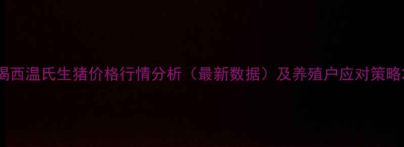 图片 揭西温氏生猪价格行情分析（最新数据）及养殖户应对策略2