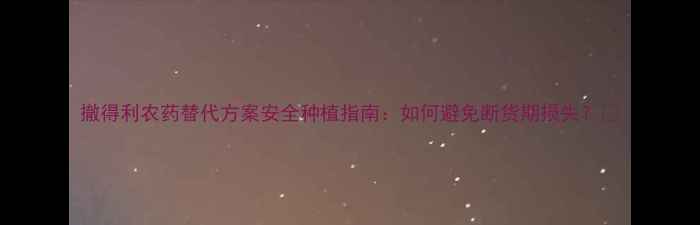 图片 撤得利农药替代方案安全种植指南：如何避免断货期损失？🌱