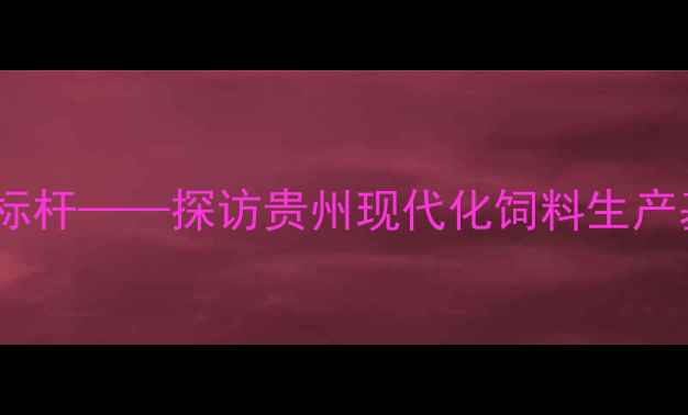 图片 播恩饲料贵州厂：现代化农业新标杆——探访贵州现代化饲料生产基地与乡村振兴战略的深度融合2