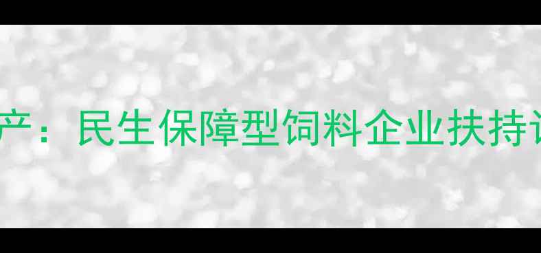 图片 政策护航稳生产：民生保障型饲料企业扶持计划全面解读1