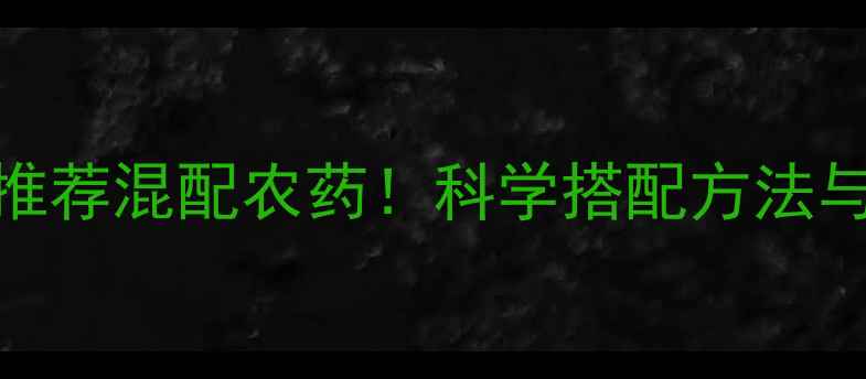 图片 敌敌畏最新推荐混配农药！科学搭配方法与使用技巧全