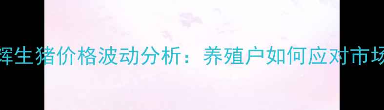 图片 新乡卫辉生猪价格波动分析：养殖户如何应对市场变化？