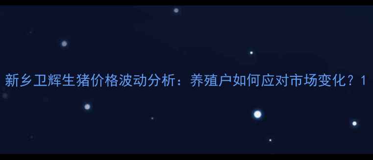 图片 新乡卫辉生猪价格波动分析：养殖户如何应对市场变化？1