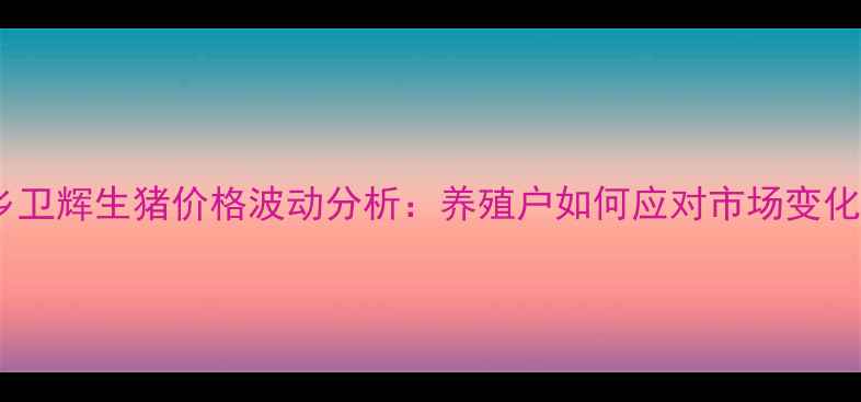 图片 新乡卫辉生猪价格波动分析：养殖户如何应对市场变化？2
