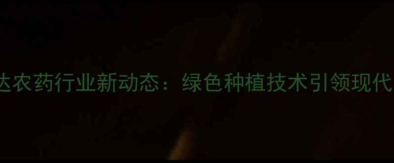 图片 新乡市瑞达农药行业新动态：绿色种植技术引领现代农业发展1