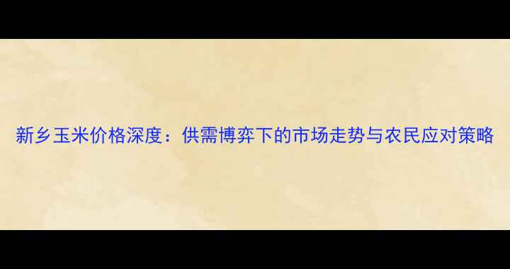 图片 新乡玉米价格深度：供需博弈下的市场走势与农民应对策略