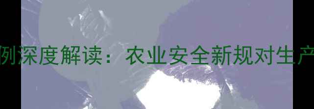 图片 新修订版农药管理条例深度解读：农业安全新规对生产者、农户的六大影响