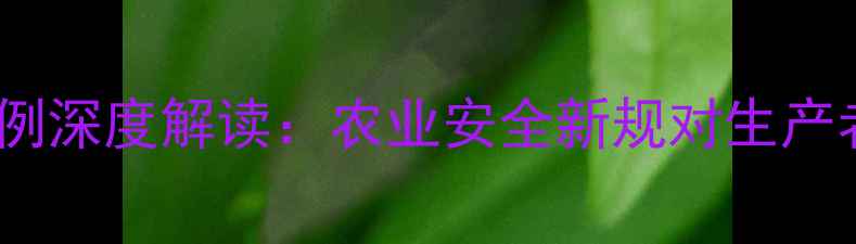图片 新修订版农药管理条例深度解读：农业安全新规对生产者、农户的六大影响1
