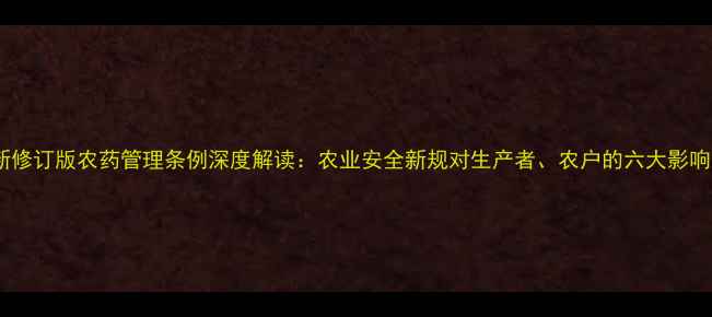 图片 新修订版农药管理条例深度解读：农业安全新规对生产者、农户的六大影响2