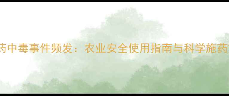 图片 新农药中毒事件频发：农业安全使用指南与科学施药方案1