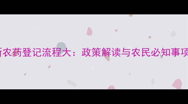 图片 新农药登记流程大：政策解读与农民必知事项1