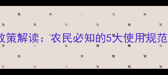 图片 新农药管理政策解读：农民必知的5大使用规范与合规指南1